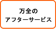 万全のアフターサービス